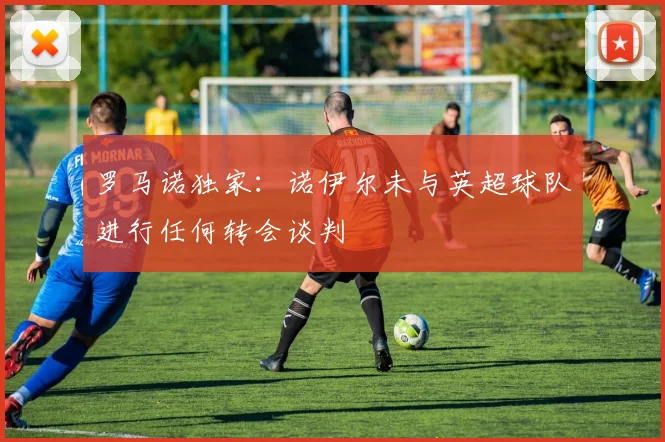 罗马诺独家：诺伊尔未与英超球队进行任何转会谈判
