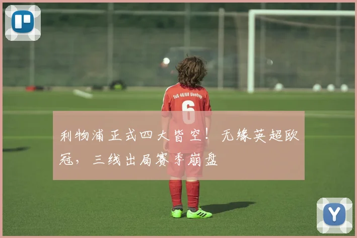 利物浦正式四大皆空!无缘英超欧冠,三线出局赛季崩盘