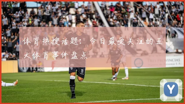 体育热搜话题:今日最受关注的五大体育事件盘点