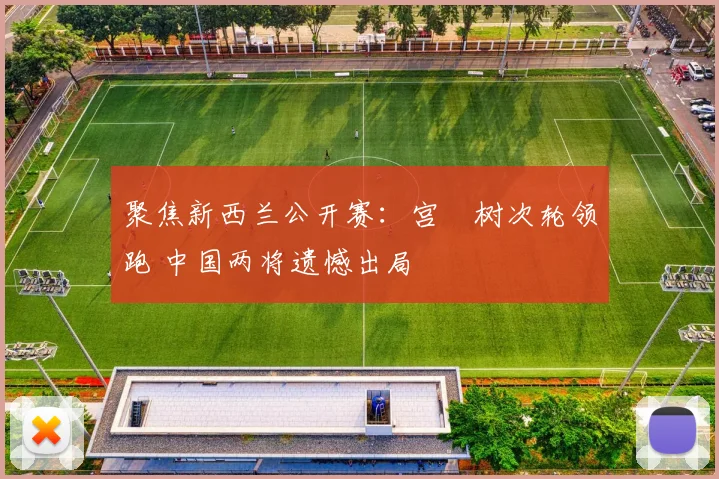 聚焦新西兰公开赛:宫祐树次轮领跑 中国两将遗憾出局