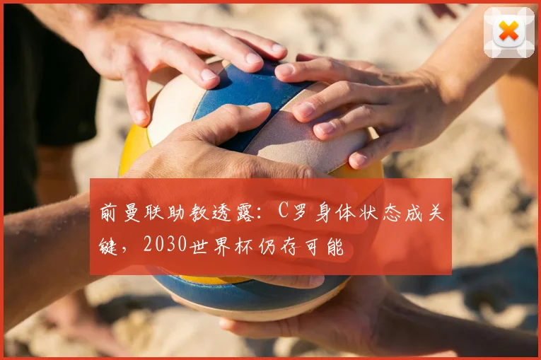 前曼联助教透露:C罗身体状态成关键,2030世界杯仍存可能