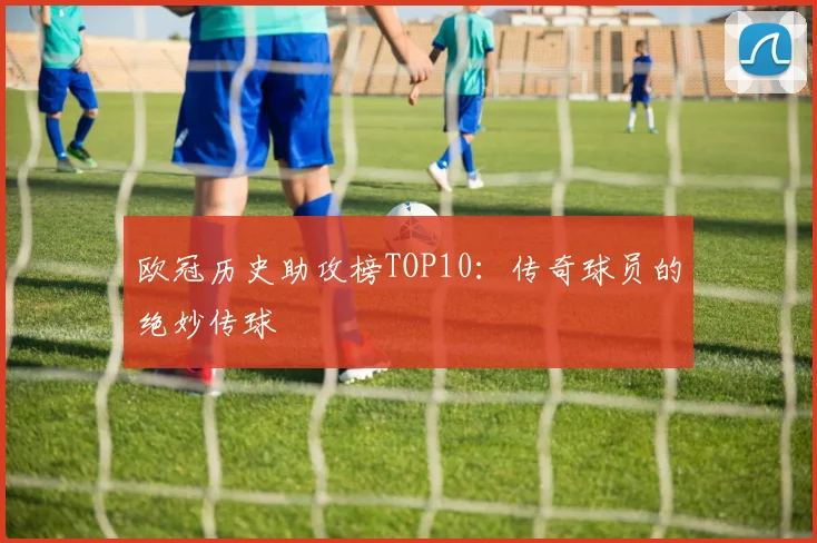 欧冠历史助攻榜TOP10：传奇球员的绝妙传球