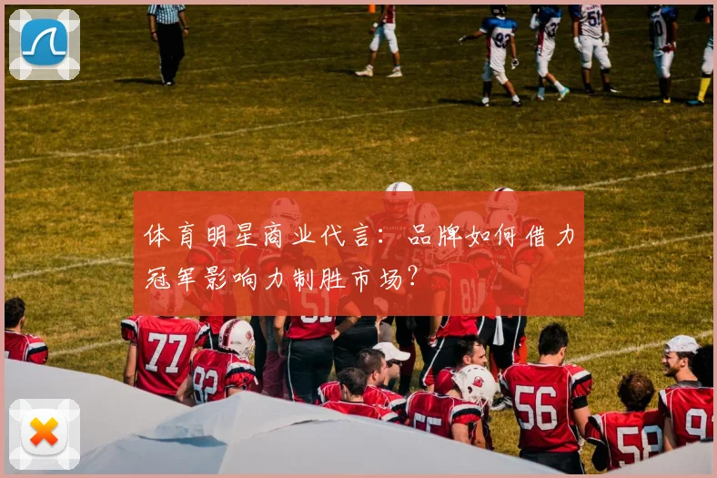 体育明星商业代言:品牌如何借力冠军影响力制胜市场?