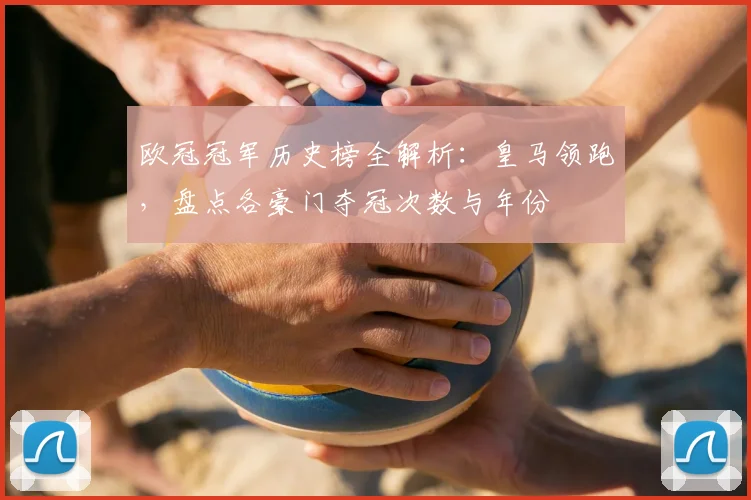 欧冠冠军历史榜全解析:皇马领跑,盘点各豪门夺冠次数与年份