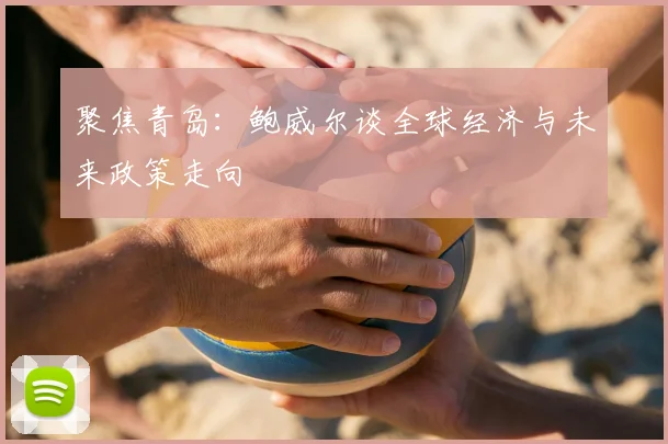 聚焦青岛：鲍威尔谈全球经济与未来政策走向