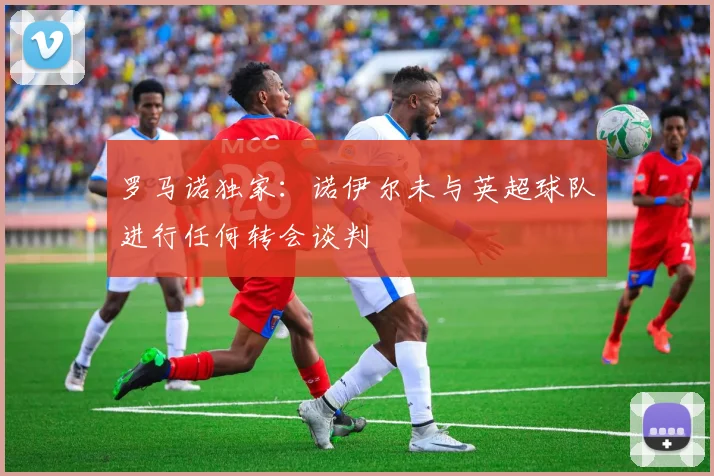 罗马诺独家:诺伊尔未与英超球队进行任何转会谈判