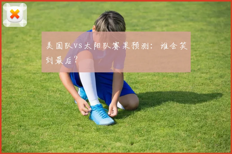 美国队vs太阳队赛果预测：谁会笑到最后？