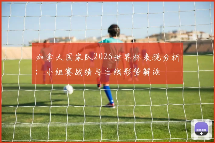 加拿大国家队2026世界杯表现分析:小组赛战绩与出线形势解读