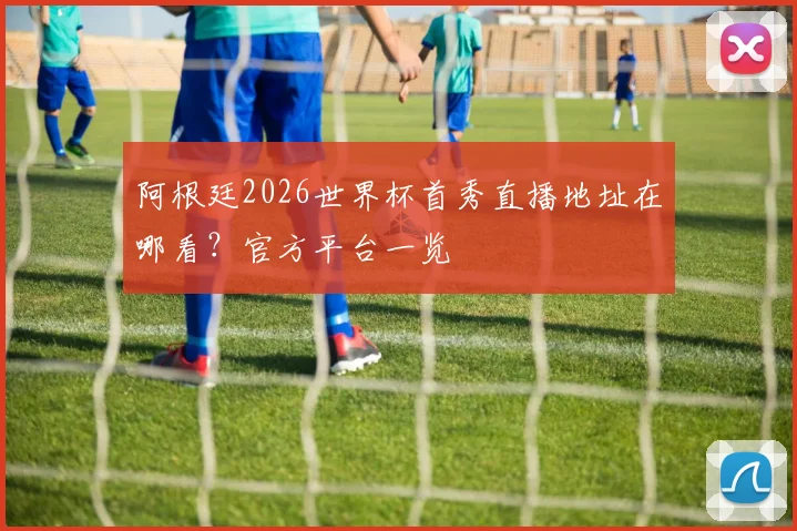 阿根廷2026世界杯首秀直播地址在哪看?官方平台一览