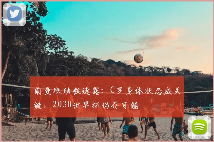 前曼联助教透露:C罗身体状态成关键,2030世界杯仍存可能