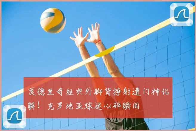 莫德里奇经典外脚背撩射遭门神化解!克罗地亚球迷心碎瞬间