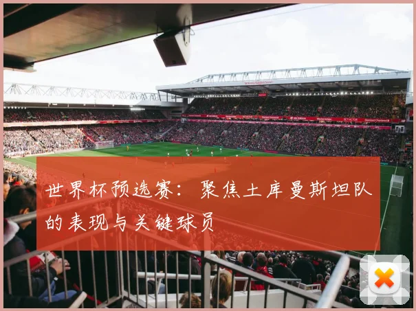 世界杯预选赛:聚焦土库曼斯坦队的表现与关键球员