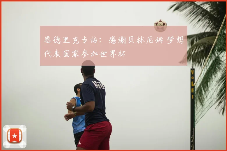 恩德里克专访：感谢贝林厄姆 梦想代表国家参加世界杯
