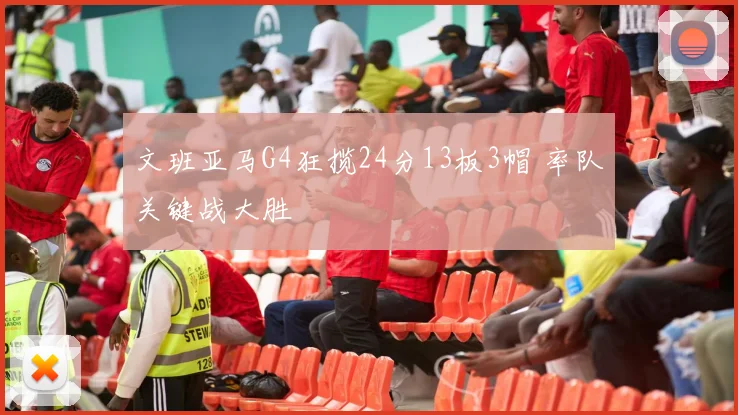 文班亚马G4狂揽24分13板3帽 率队关键战大胜
