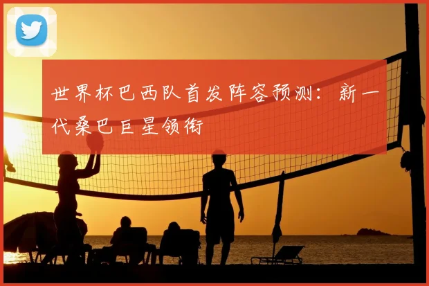 世界杯巴西队首发阵容预测：新一代桑巴巨星领衔