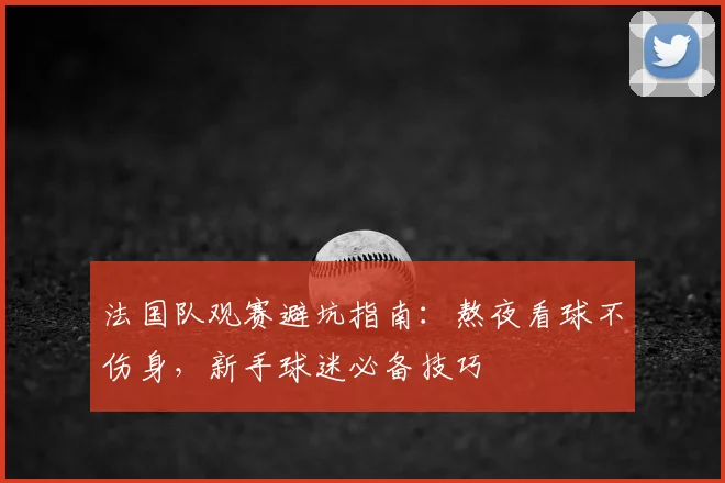 法国队观赛避坑指南:熬夜看球不伤身,新手球迷必备技巧