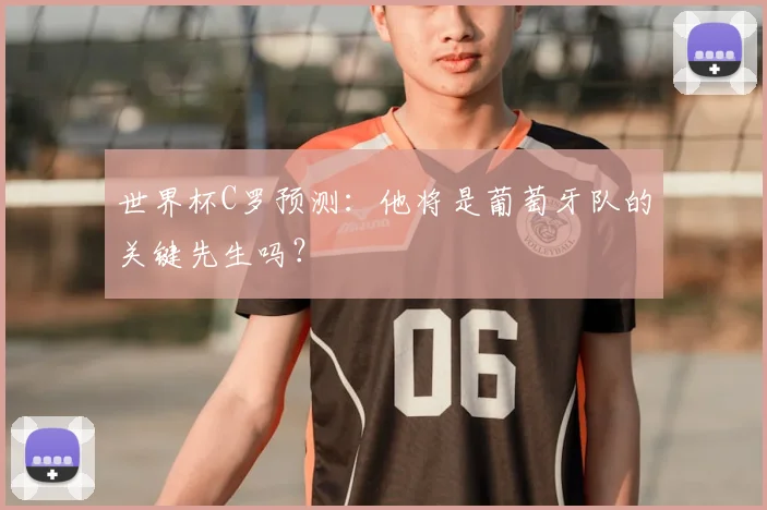 世界杯C罗预测：他将是葡萄牙队的关键先生吗？
