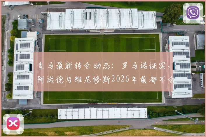 皇马最新转会动态:罗马诺证实,阿诺德与维尼修斯2026年前都不会离队,解析阵容稳定原因