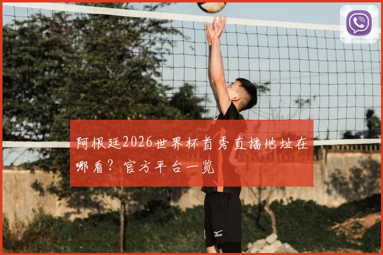 阿根廷2026世界杯首秀直播地址在哪看?官方平台一览