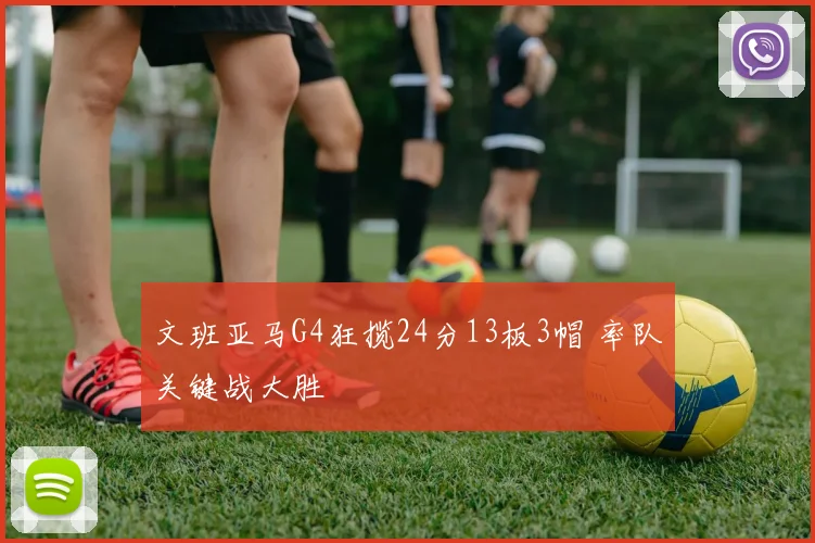 文班亚马G4狂揽24分13板3帽 率队关键战大胜