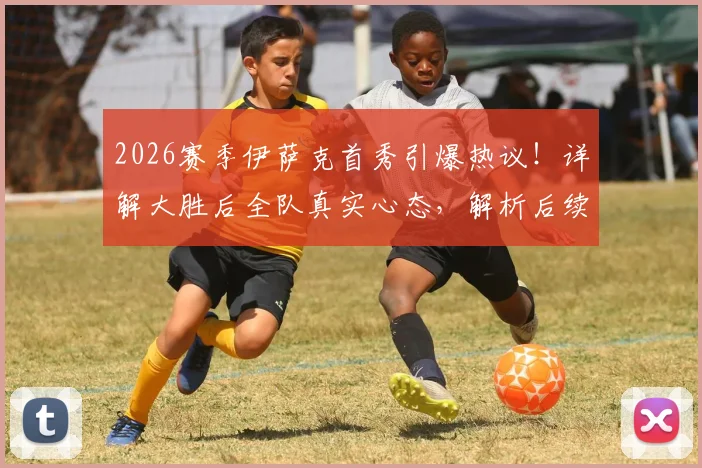 2026赛季伊萨克首秀引爆热议!详解大胜后全队真实心态,解析后续魔鬼赛程三大挑战