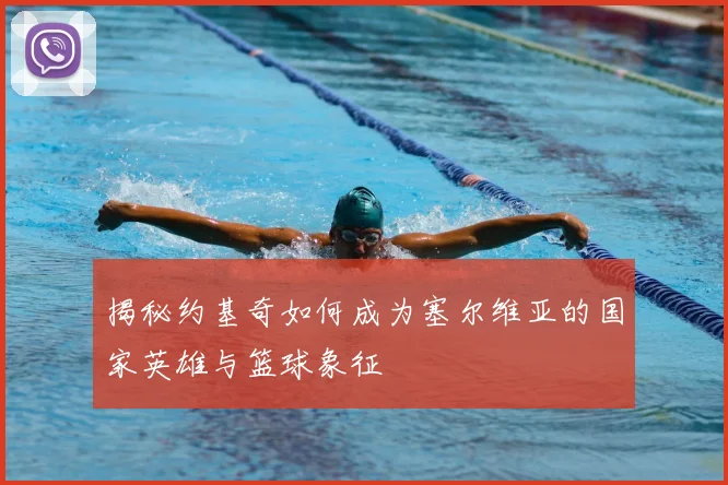 揭秘约基奇如何成为塞尔维亚的国家英雄与篮球象征