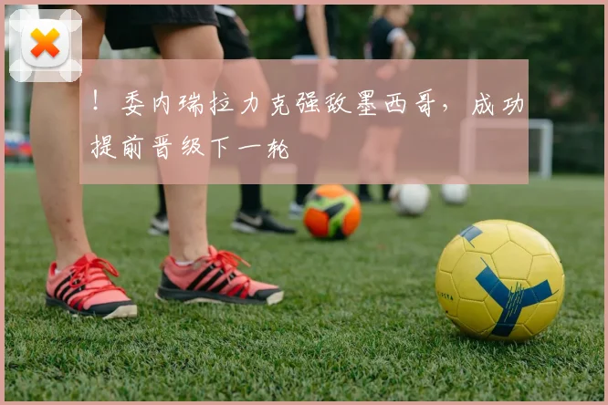 ！委内瑞拉力克强敌墨西哥，成功提前晋级下一轮