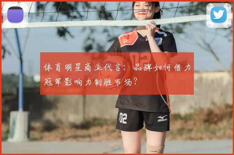 体育明星商业代言:品牌如何借力冠军影响力制胜市场?