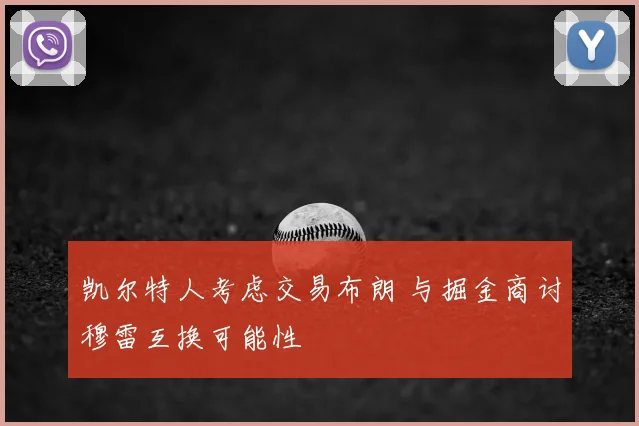凯尔特人考虑交易布朗 与掘金商讨穆雷互换可能性