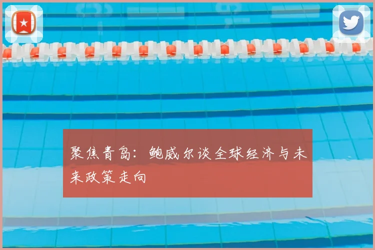 聚焦青岛:鲍威尔谈全球经济与未来政策走向